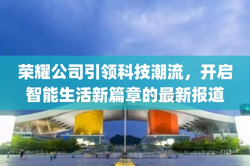 荣耀公司引领科技潮流，开启智能生活新篇章的最新报道