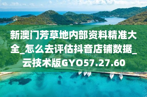 新澳门芳草地内部资料精准大全_怎么去评估抖音店铺数据_云技术版GYO57.27.60