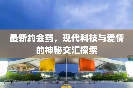 最新约会药，现代科技与爱情的神秘交汇探索