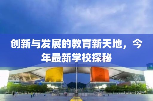 创新与发展的教育新天地，今年最新学校探秘