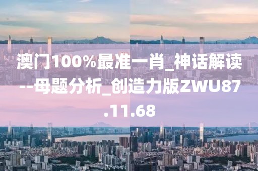澳门100%最准一肖_神话解读--母题分析_创造力版ZWU87.11.68