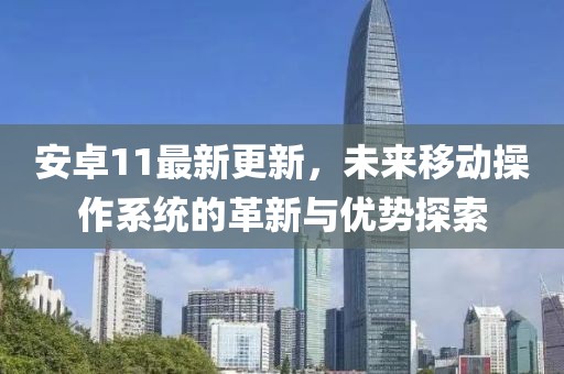 安卓11最新更新，未来移动操作系统的革新与优势探索