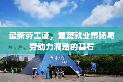 最新劳工证，重塑就业市场与劳动力流动的基石