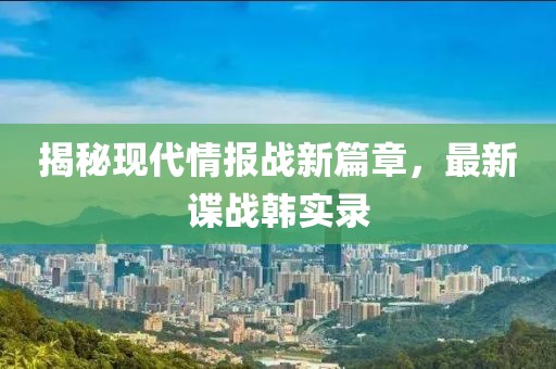 揭秘现代情报战新篇章，最新谍战韩实录