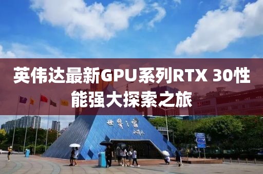 英伟达最新GPU系列RTX 30性能强大探索之旅