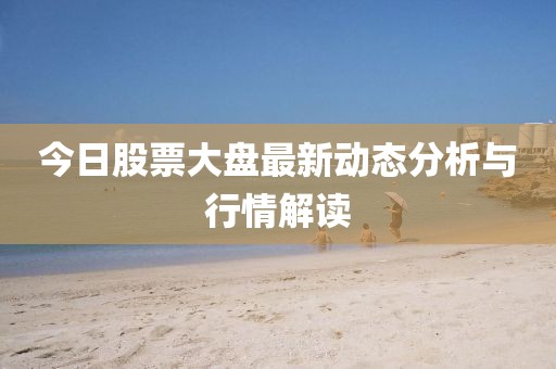 今日股票大盘最新动态分析与行情解读