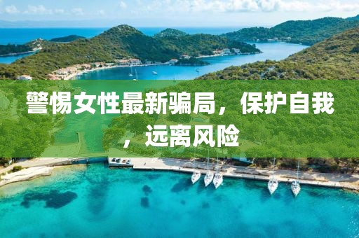 警惕女性最新骗局，保护自我，远离风险