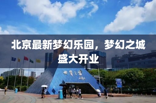 北京最新梦幻乐园，梦幻之城盛大开业