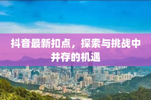 抖音最新扣点，探索与挑战中并存的机遇