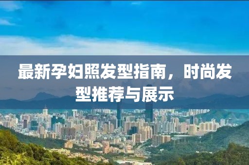 最新孕妇照发型指南，时尚发型推荐与展示