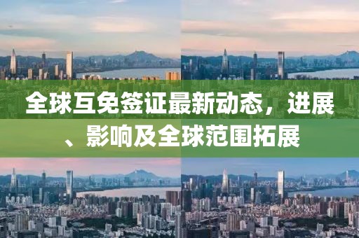 全球互免签证最新动态，进展、影响及全球范围拓展