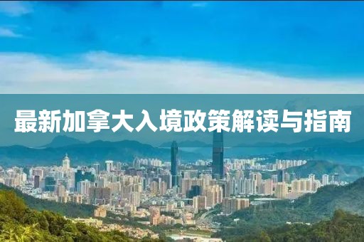 最新加拿大入境政策解读与指南
