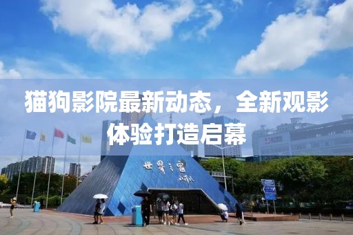 猫狗影院最新动态，全新观影体验打造启幕