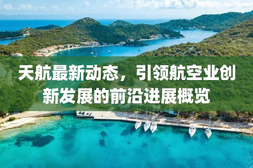 天航最新动态，引领航空业创新发展的前沿进展概览