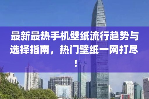 最新最热手机壁纸流行趋势与选择指南，热门壁纸一网打尽！