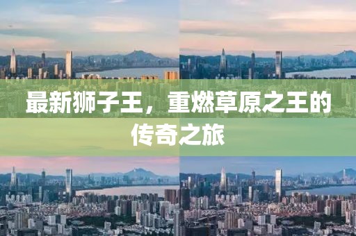 最新狮子王，重燃草原之王的传奇之旅