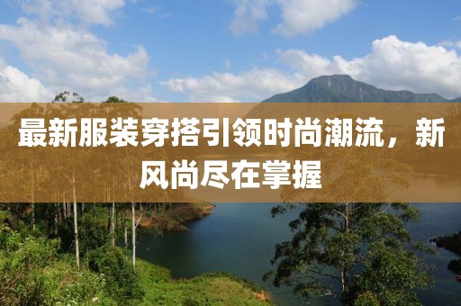 最新服装穿搭引领时尚潮流，新风尚尽在掌握