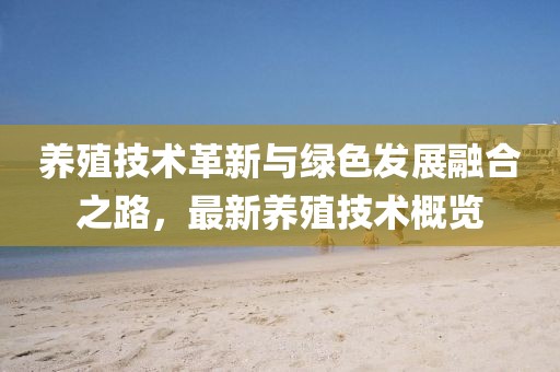 养殖技术革新与绿色发展融合之路，最新养殖技术概览