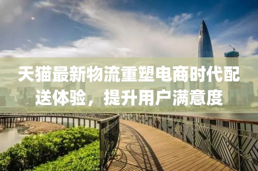 天猫最新物流重塑电商时代配送体验，提升用户满意度