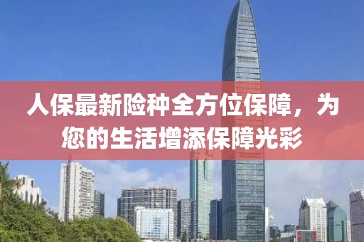 人保最新险种全方位保障，为您的生活增添保障光彩