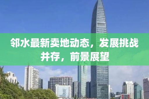 邻水最新卖地动态，发展挑战并存，前景展望
