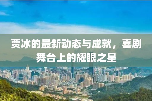 贾冰的最新动态与成就，喜剧舞台上的耀眼之星