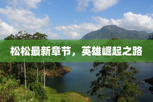 松松最新章节，英雄崛起之路