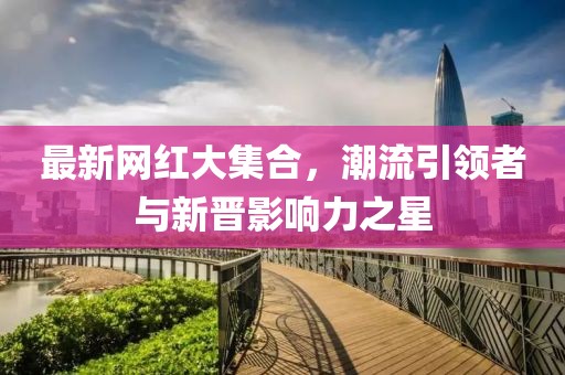 最新网红大集合，潮流引领者与新晋影响力之星