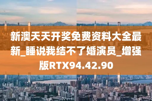 新澳天天开奖免费资料大全最新_睡说我结不了婚演员_增强版RTX94.42.90