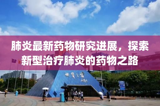 肺炎最新药物研究进展，探索新型治疗肺炎的药物之路