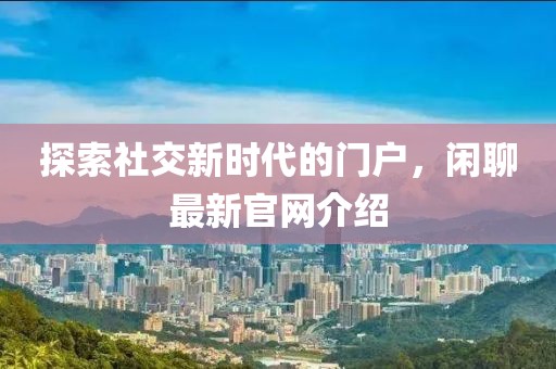 探索社交新时代的门户，闲聊最新官网介绍