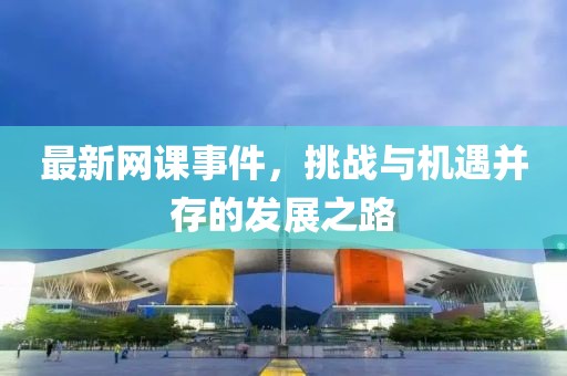 最新网课事件，挑战与机遇并存的发展之路