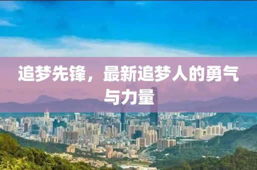 追梦先锋，最新追梦人的勇气与力量