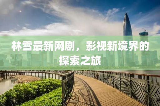 林雪最新网剧，影视新境界的探索之旅