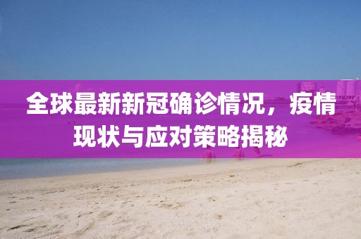 全球最新新冠确诊情况，疫情现状与应对策略揭秘