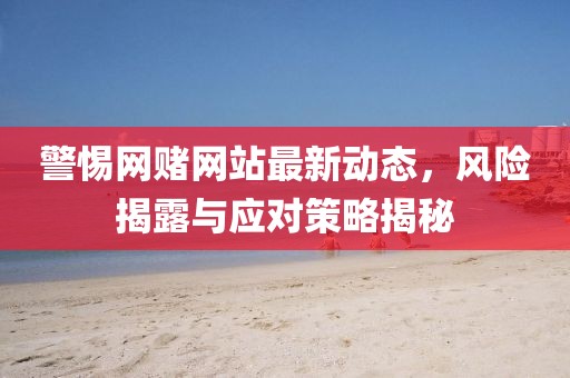 警惕网赌网站最新动态，风险揭露与应对策略揭秘