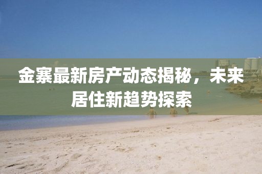 金寨最新房产动态揭秘，未来居住新趋势探索