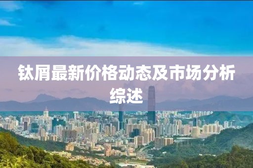 钛屑最新价格动态及市场分析综述