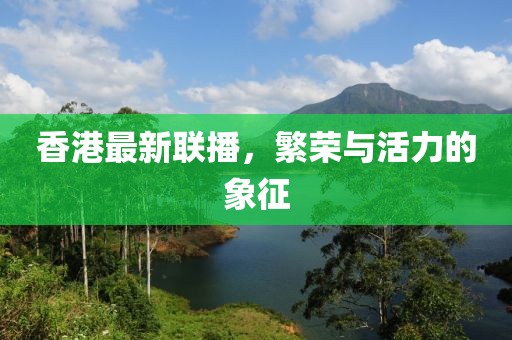 香港最新联播，繁荣与活力的象征