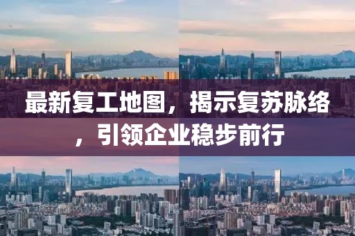 最新复工地图，揭示复苏脉络，引领企业稳步前行