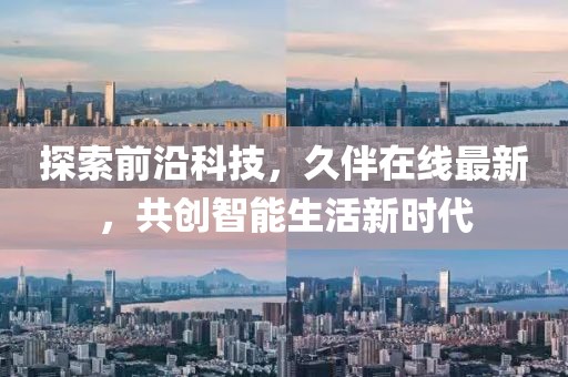 探索前沿科技，久伴在线最新，共创智能生活新时代