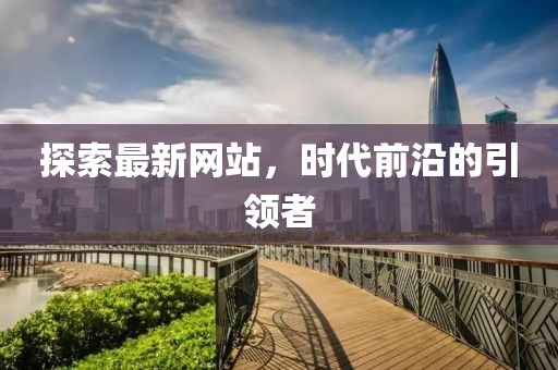 探索最新网站，时代前沿的引领者