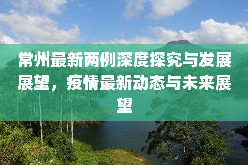 常州最新两例深度探究与发展展望，疫情最新动态与未来展望