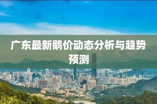 广东最新鹅价动态分析与趋势预测