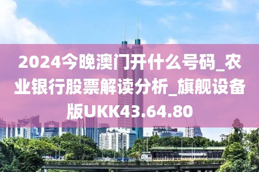 2024今晚澳门开什么号码_农业银行股票解读分析_旗舰设备版UKK43.64.80