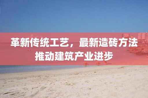 革新传统工艺，最新造砖方法推动建筑产业进步