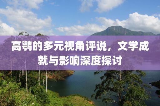 高鹗的多元视角评说，文学成就与影响深度探讨