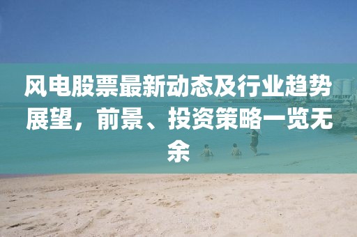 风电股票最新动态及行业趋势展望，前景、投资策略一览无余