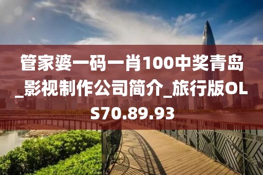 管家婆一码一肖100中奖青岛_影视制作公司简介_旅行版OLS70.89.93