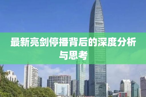 最新亮剑停播背后的深度分析与思考